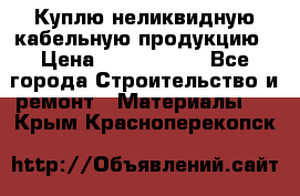 Куплю неликвидную кабельную продукцию › Цена ­ 1 900 000 - Все города Строительство и ремонт » Материалы   . Крым,Красноперекопск